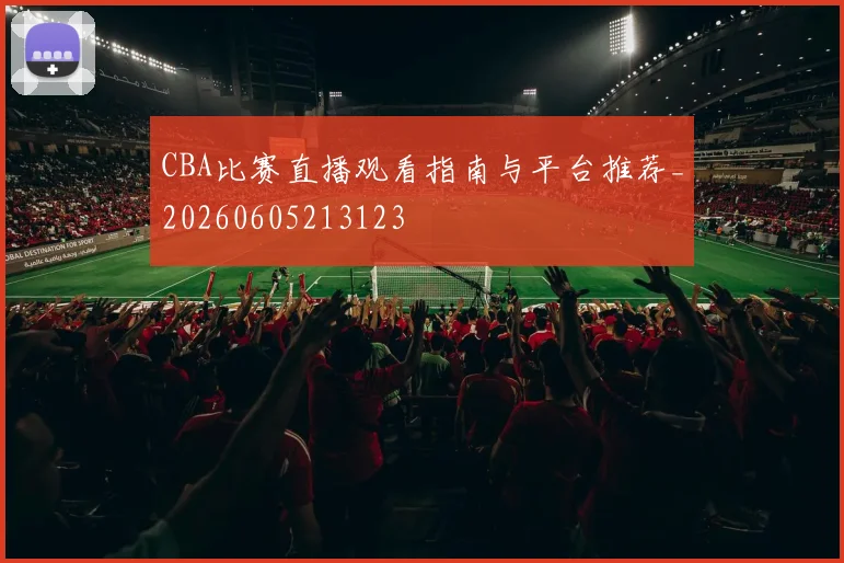 CBA比赛直播观看指南与平台推荐_20260605213123