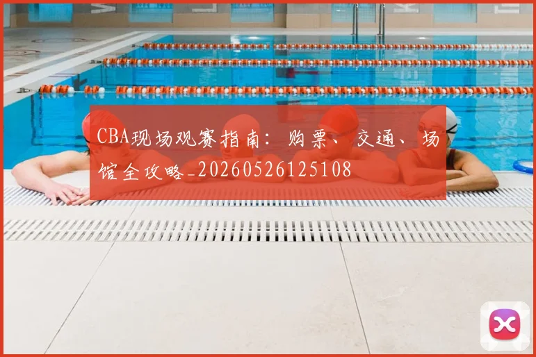 CBA现场观赛指南:购票、交通、场馆全攻略_20260526125108