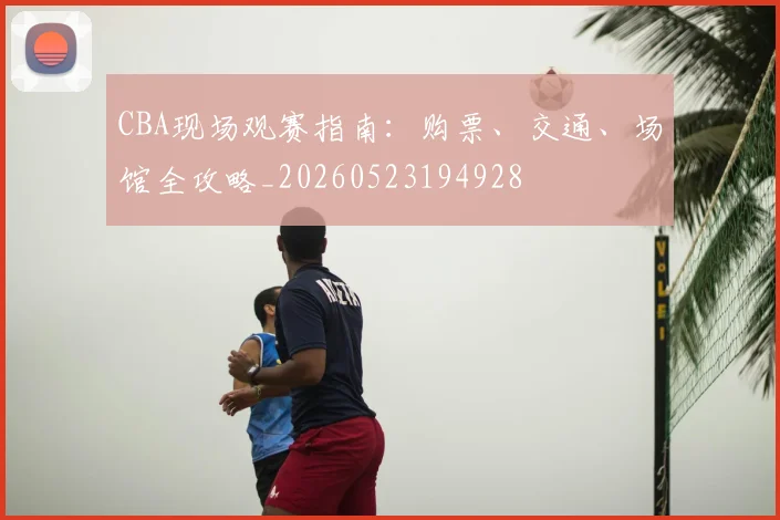 CBA现场观赛指南:购票、交通、场馆全攻略_20260523194928