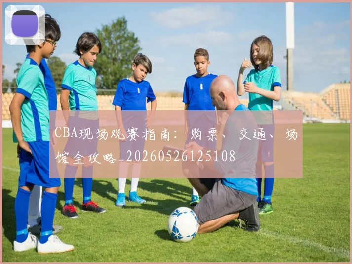 CBA现场观赛指南:购票、交通、场馆全攻略_20260526125108