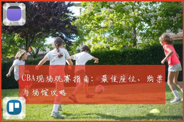 CBA现场观赛指南:最佳座位、购票与场馆攻略