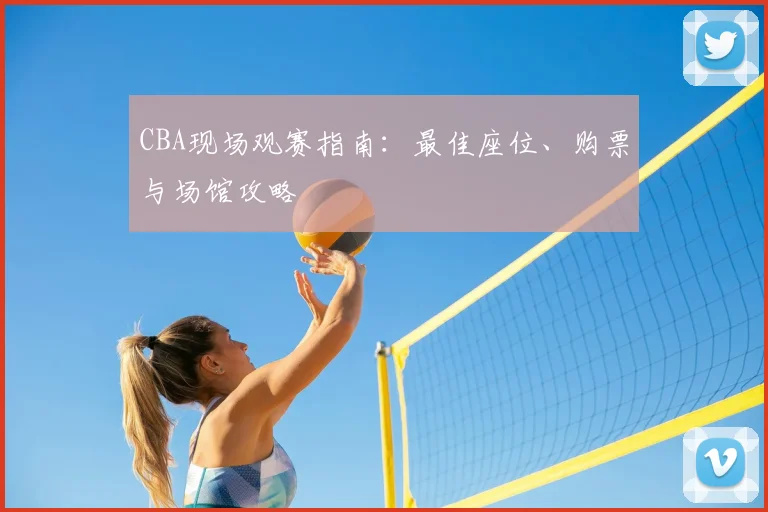 CBA现场观赛指南:最佳座位、购票与场馆攻略